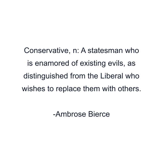 Conservative, n: A statesman who is enamored of existing evils, as distinguished from the Liberal who wishes to replace them with others.