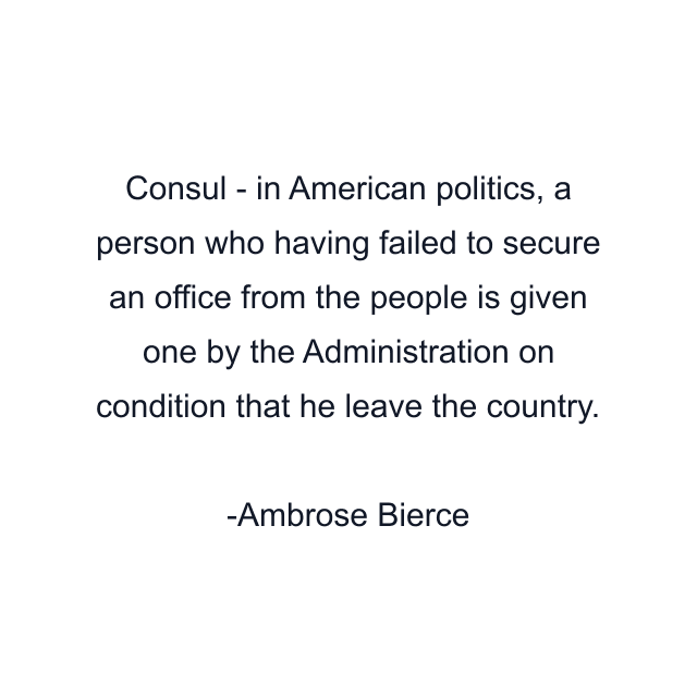 Consul - in American politics, a person who having failed to secure an office from the people is given one by the Administration on condition that he leave the country.