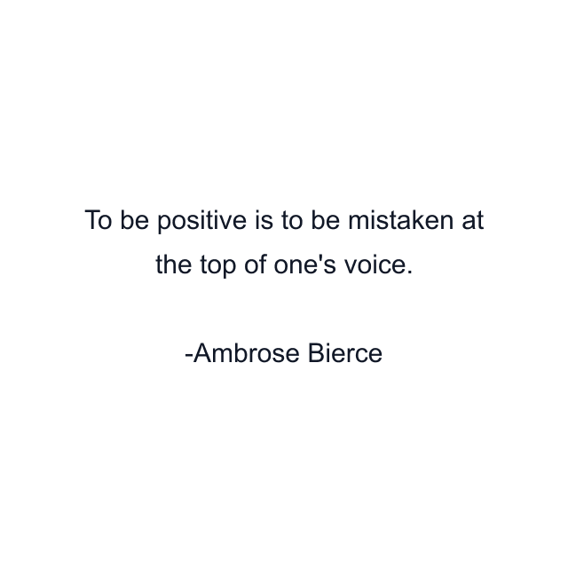 To be positive is to be mistaken at the top of one's voice.