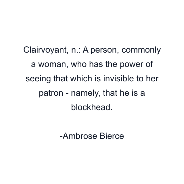 Clairvoyant, n.: A person, commonly a woman, who has the power of seeing that which is invisible to her patron - namely, that he is a blockhead.