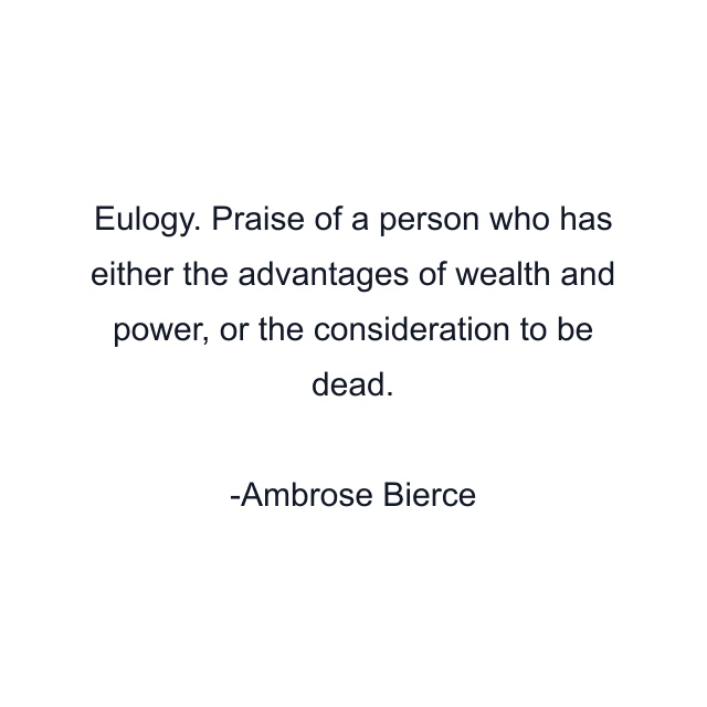 Eulogy. Praise of a person who has either the advantages of wealth and power, or the consideration to be dead.