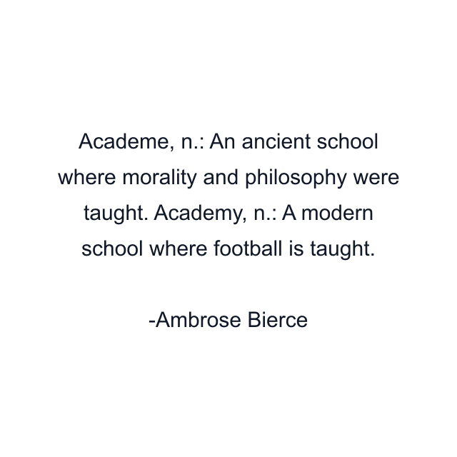 Academe, n.: An ancient school where morality and philosophy were taught. Academy, n.: A modern school where football is taught.