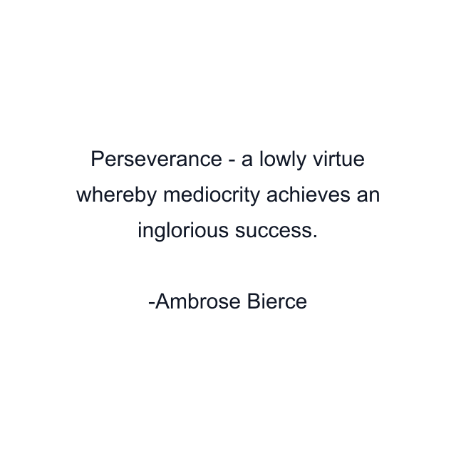 Perseverance - a lowly virtue whereby mediocrity achieves an inglorious success.