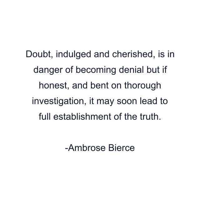 Doubt, indulged and cherished, is in danger of becoming denial but if honest, and bent on thorough investigation, it may soon lead to full establishment of the truth.