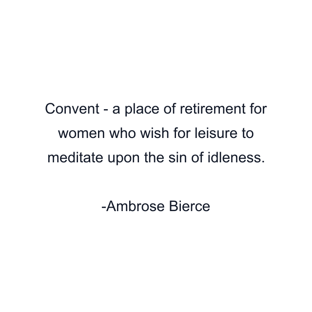 Convent - a place of retirement for women who wish for leisure to meditate upon the sin of idleness.