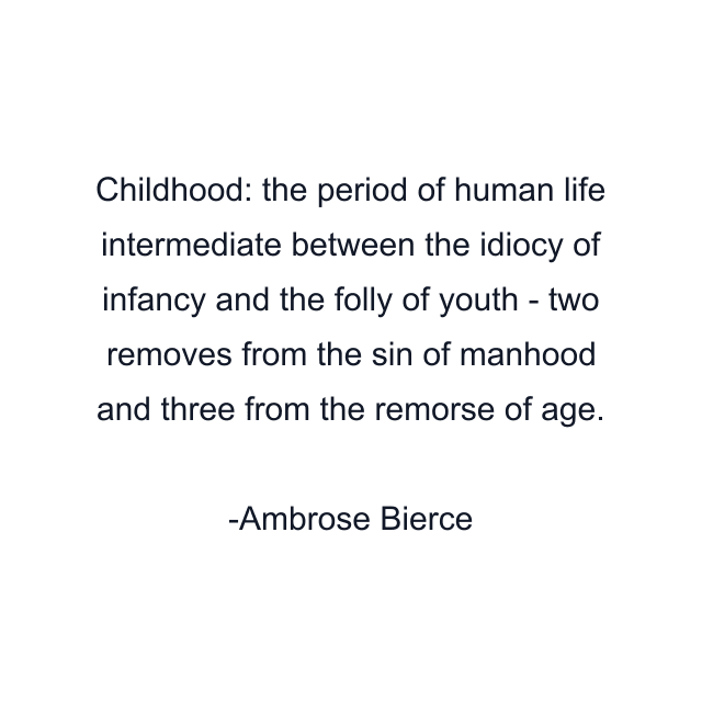 Childhood: the period of human life intermediate between the idiocy of infancy and the folly of youth - two removes from the sin of manhood and three from the remorse of age.