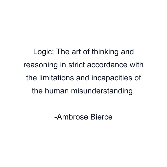 Logic: The art of thinking and reasoning in strict accordance with the limitations and incapacities of the human misunderstanding.