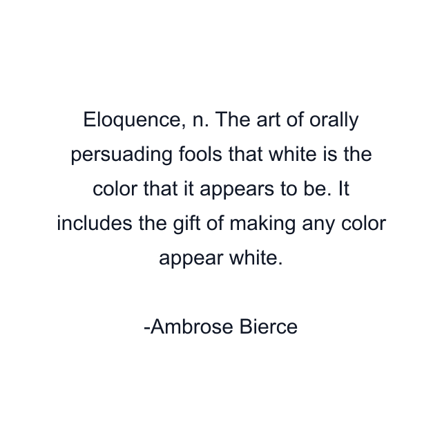 Eloquence, n. The art of orally persuading fools that white is the color that it appears to be. It includes the gift of making any color appear white.