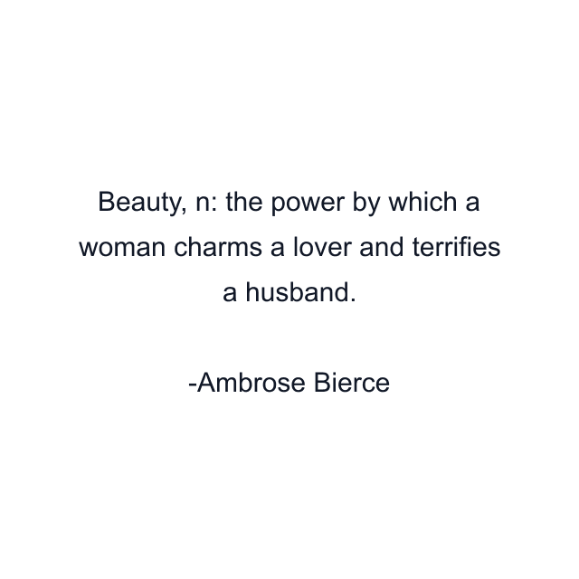 Beauty, n: the power by which a woman charms a lover and terrifies a husband.