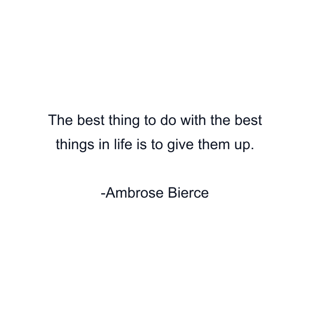 The best thing to do with the best things in life is to give them up.