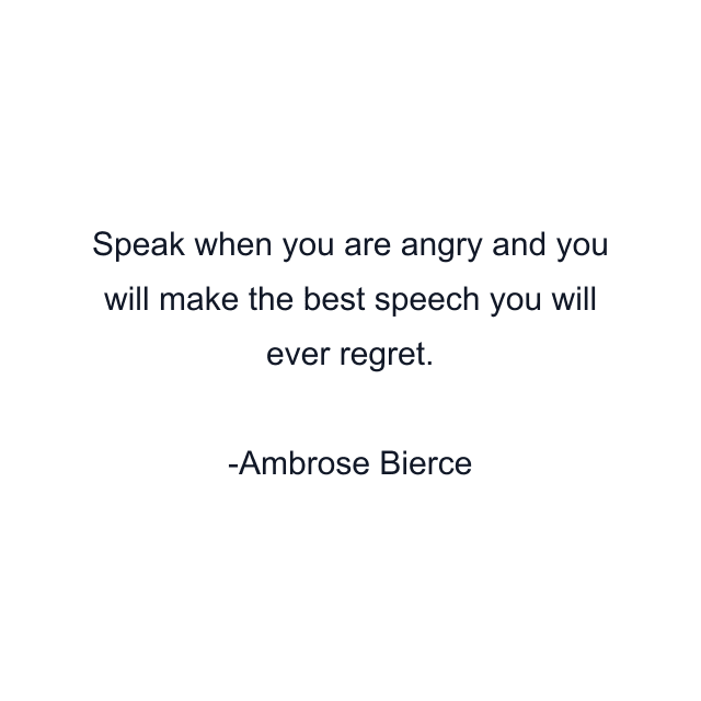 Speak when you are angry and you will make the best speech you will ever regret.