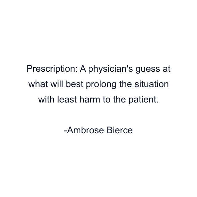 Prescription: A physician's guess at what will best prolong the situation with least harm to the patient.