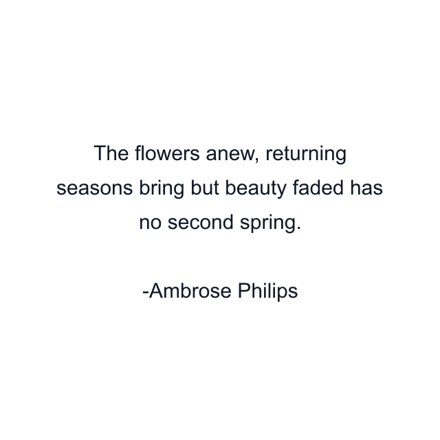 The flowers anew, returning seasons bring but beauty faded has no second spring.