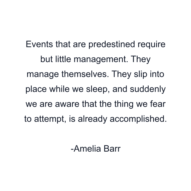 Events that are predestined require but little management. They manage themselves. They slip into place while we sleep, and suddenly we are aware that the thing we fear to attempt, is already accomplished.