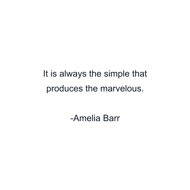 It is always the simple that produces the marvelous.