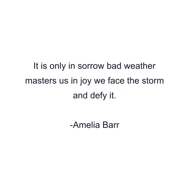 It is only in sorrow bad weather masters us in joy we face the storm and defy it.