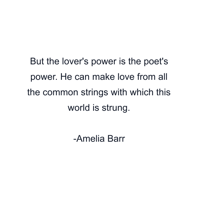 But the lover's power is the poet's power. He can make love from all the common strings with which this world is strung.