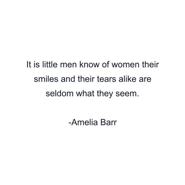 It is little men know of women their smiles and their tears alike are seldom what they seem.