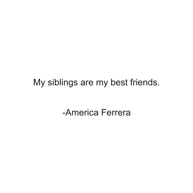 My siblings are my best friends.