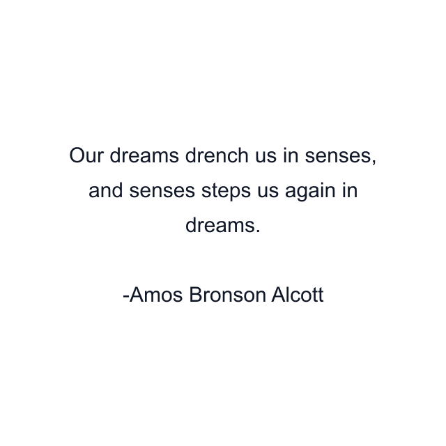 Our dreams drench us in senses, and senses steps us again in dreams.