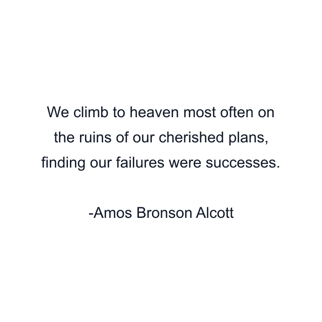 We climb to heaven most often on the ruins of our cherished plans, finding our failures were successes.