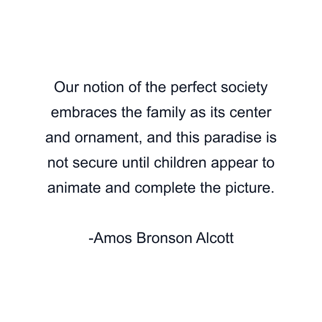 Our notion of the perfect society embraces the family as its center and ornament, and this paradise is not secure until children appear to animate and complete the picture.