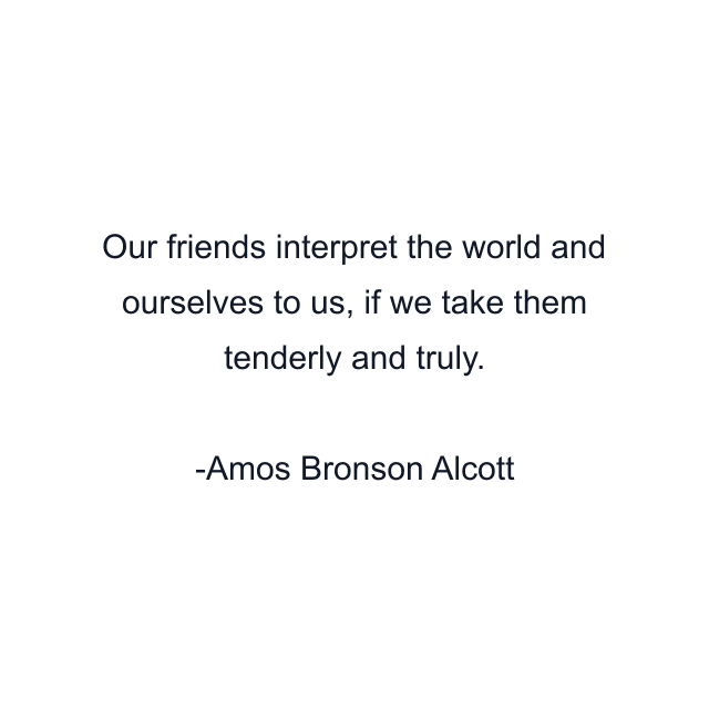 Our friends interpret the world and ourselves to us, if we take them tenderly and truly.