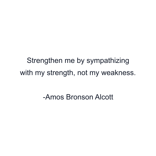 Strengthen me by sympathizing with my strength, not my weakness.