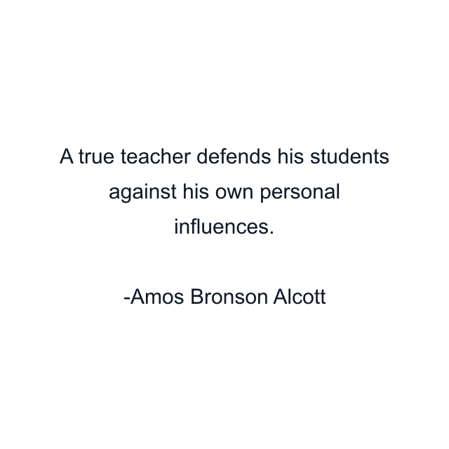 A true teacher defends his students against his own personal influences.