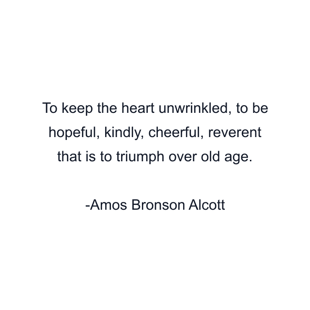 To keep the heart unwrinkled, to be hopeful, kindly, cheerful, reverent that is to triumph over old age.