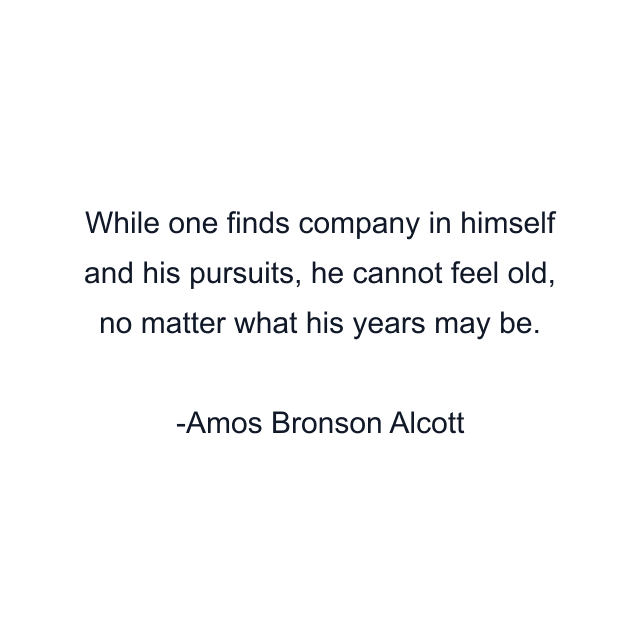 While one finds company in himself and his pursuits, he cannot feel old, no matter what his years may be.