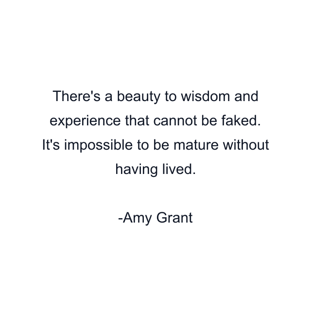 There's a beauty to wisdom and experience that cannot be faked. It's impossible to be mature without having lived.