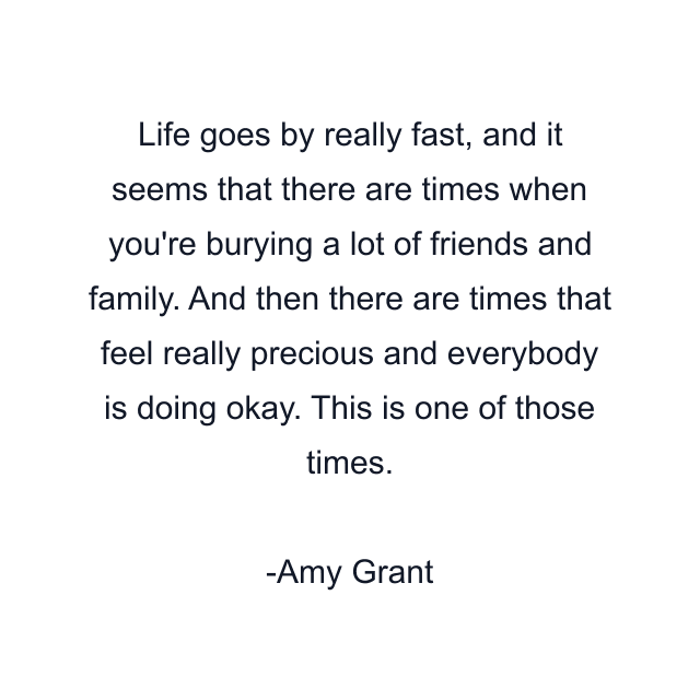 Life goes by really fast, and it seems that there are times when you're burying a lot of friends and family. And then there are times that feel really precious and everybody is doing okay. This is one of those times.