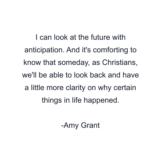 I can look at the future with anticipation. And it's comforting to know that someday, as Christians, we'll be able to look back and have a little more clarity on why certain things in life happened.