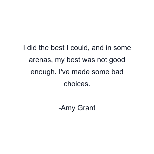 I did the best I could, and in some arenas, my best was not good enough. I've made some bad choices.