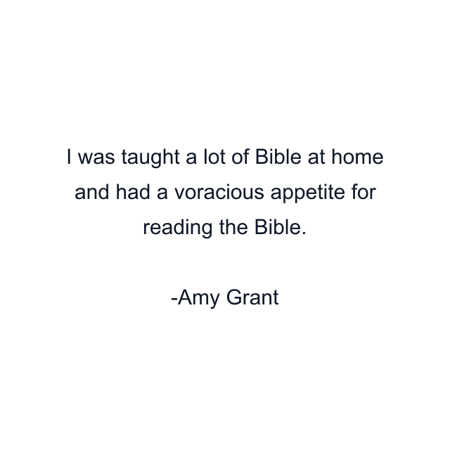 I was taught a lot of Bible at home and had a voracious appetite for reading the Bible.