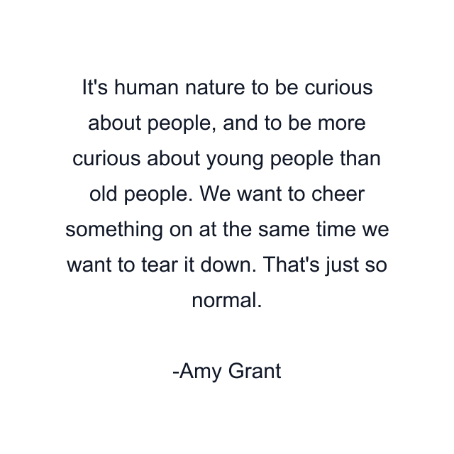 It's human nature to be curious about people, and to be more curious about young people than old people. We want to cheer something on at the same time we want to tear it down. That's just so normal.