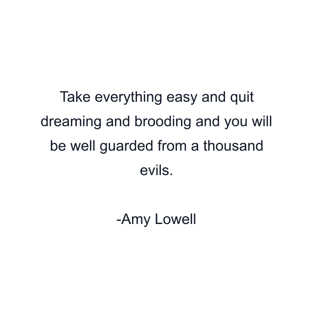 Take everything easy and quit dreaming and brooding and you will be well guarded from a thousand evils.