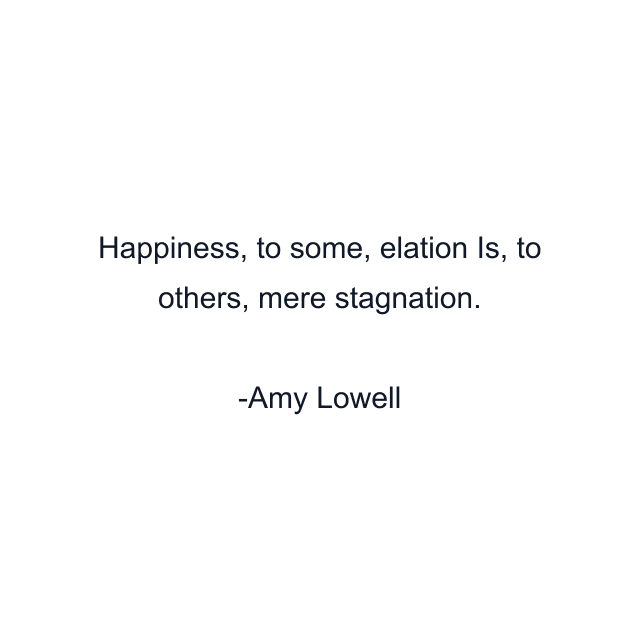 Happiness, to some, elation Is, to others, mere stagnation.