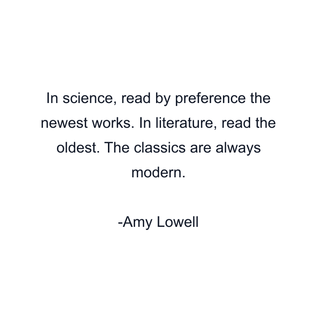 In science, read by preference the newest works. In literature, read the oldest. The classics are always modern.