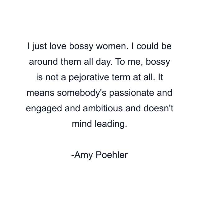 I just love bossy women. I could be around them all day. To me, bossy is not a pejorative term at all. It means somebody's passionate and engaged and ambitious and doesn't mind leading.