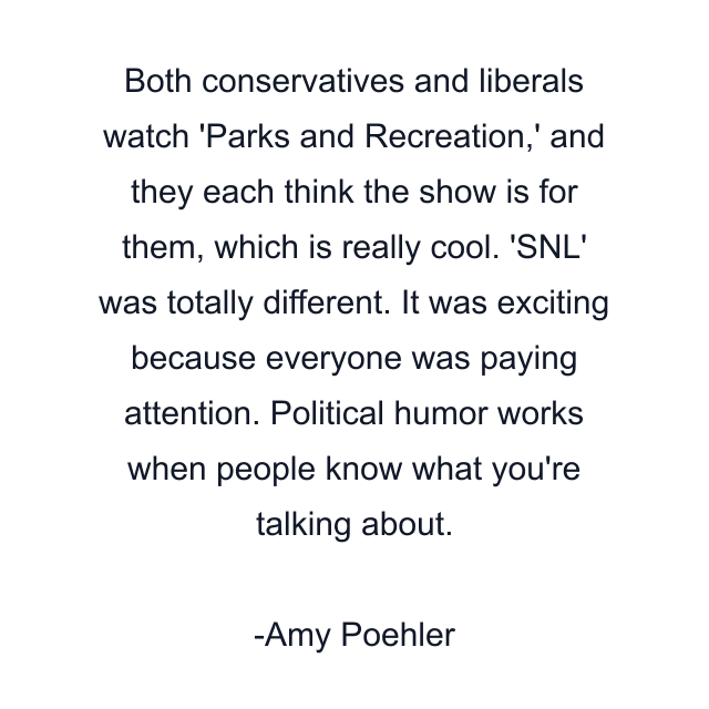 Both conservatives and liberals watch 'Parks and Recreation,' and they each think the show is for them, which is really cool. 'SNL' was totally different. It was exciting because everyone was paying attention. Political humor works when people know what you're talking about.