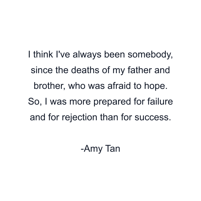 I think I've always been somebody, since the deaths of my father and brother, who was afraid to hope. So, I was more prepared for failure and for rejection than for success.