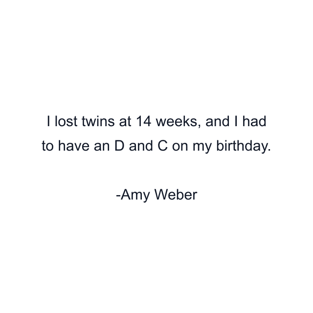 I lost twins at 14 weeks, and I had to have an D and C on my birthday.