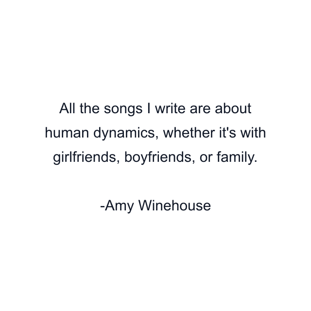 All the songs I write are about human dynamics, whether it's with girlfriends, boyfriends, or family.