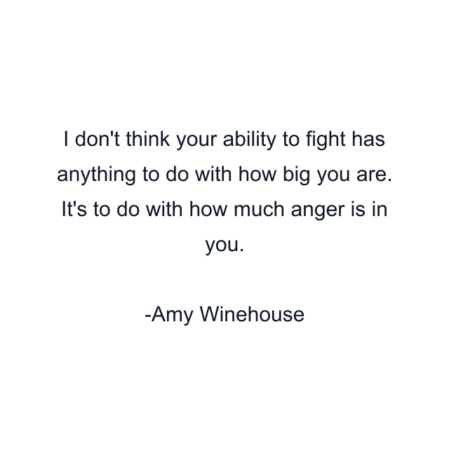 I don't think your ability to fight has anything to do with how big you are. It's to do with how much anger is in you.