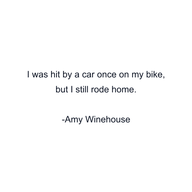 I was hit by a car once on my bike, but I still rode home.