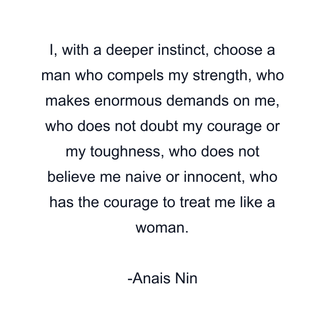 I, with a deeper instinct, choose a man who compels my strength, who makes enormous demands on me, who does not doubt my courage or my toughness, who does not believe me naive or innocent, who has the courage to treat me like a woman.