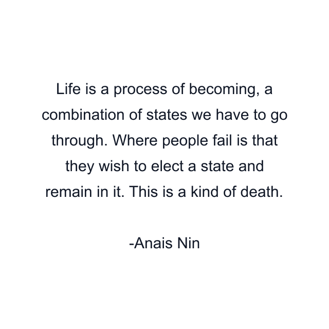 Life is a process of becoming, a combination of states we have to go through. Where people fail is that they wish to elect a state and remain in it. This is a kind of death.