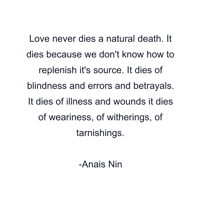 Love never dies a natural death. It dies because we don't know how to replenish it's source. It dies of blindness and errors and betrayals. It dies of illness and wounds it dies of weariness, of witherings, of tarnishings.